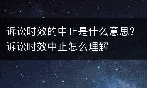 诉讼时效的中止是什么意思? 诉讼时效中止怎么理解
