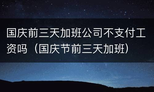 国庆前三天加班公司不支付工资吗（国庆节前三天加班）