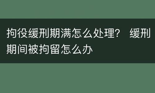 拘役缓刑期满怎么处理？ 缓刑期间被拘留怎么办
