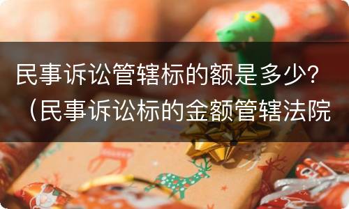 民事诉讼管辖标的额是多少？（民事诉讼标的金额管辖法院）