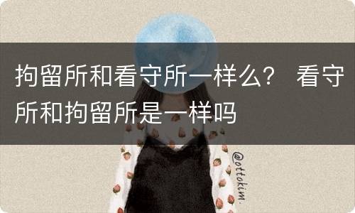 拘留所和看守所一样么？ 看守所和拘留所是一样吗