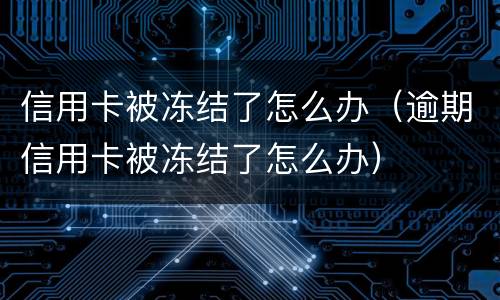信用卡被冻结了怎么办（逾期信用卡被冻结了怎么办）