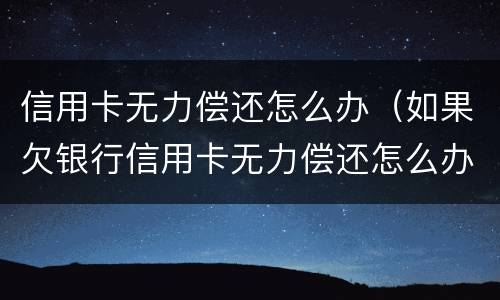 信用卡无力偿还怎么办（如果欠银行信用卡无力偿还怎么办）