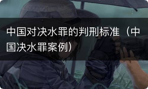中国对决水罪的判刑标准（中国决水罪案例）