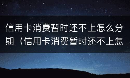 信用卡消费暂时还不上怎么分期（信用卡消费暂时还不上怎么分期还）