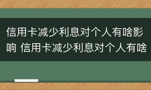 信用卡减少利息对个人有啥影响 信用卡减少利息对个人有啥影响吗