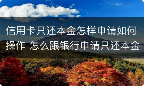 信用卡只还本金怎样申请如何操作 怎么跟银行申请只还本金