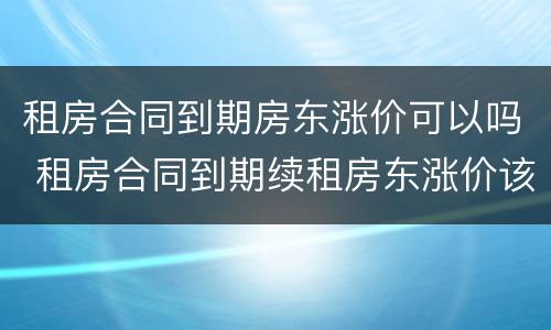 租房合同到期房东涨价可以吗 租房合同到期续租房东涨价该怎么办