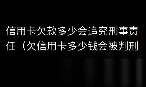 信用卡欠款多少会追究刑事责任（欠信用卡多少钱会被判刑）