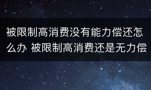 被限制高消费没有能力偿还怎么办 被限制高消费还是无力偿还会怎样