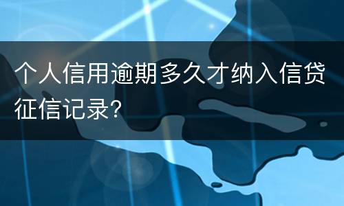 个人信用逾期多久才纳入信贷征信记录？