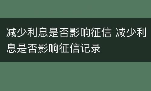 减少利息是否影响征信 减少利息是否影响征信记录