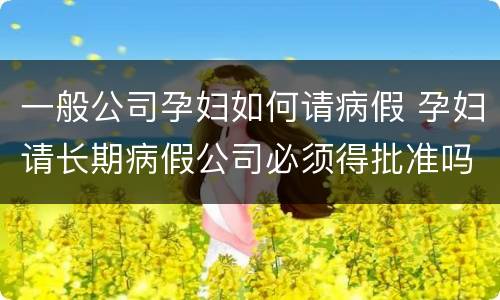 一般公司孕妇如何请病假 孕妇请长期病假公司必须得批准吗