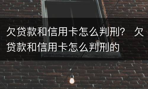 欠贷款和信用卡怎么判刑？ 欠贷款和信用卡怎么判刑的