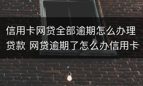 信用卡网贷全部逾期怎么办理贷款 网贷逾期了怎么办信用卡