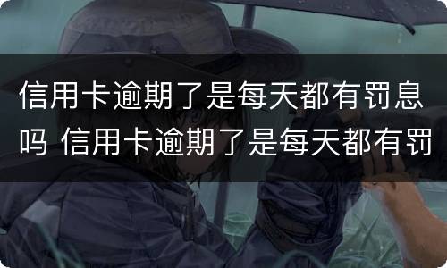 信用卡逾期了是每天都有罚息吗 信用卡逾期了是每天都有罚息吗怎么办