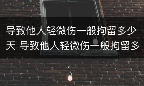 导致他人轻微伤一般拘留多少天 导致他人轻微伤一般拘留多少天判刑