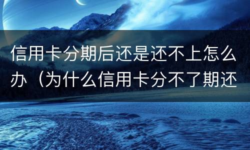 信用卡分期后还是还不上怎么办（为什么信用卡分不了期还款）