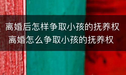 离婚后怎样争取小孩的抚养权 离婚怎么争取小孩的抚养权
