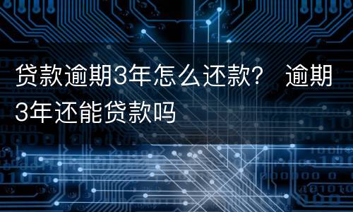 贷款逾期3年怎么还款？ 逾期3年还能贷款吗