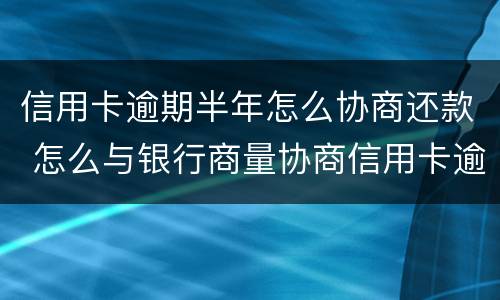 信用卡逾期半年怎么协商还款 怎么与银行商量协商信用卡逾期还款事宜