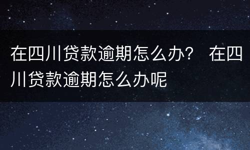 在四川贷款逾期怎么办？ 在四川贷款逾期怎么办呢