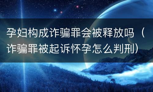孕妇构成诈骗罪会被释放吗（诈骗罪被起诉怀孕怎么判刑）