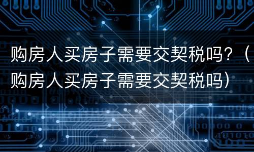 购房人买房子需要交契税吗?（购房人买房子需要交契税吗）