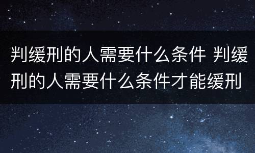 判缓刑的人需要什么条件 判缓刑的人需要什么条件才能缓刑