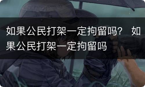 如果公民打架一定拘留吗？ 如果公民打架一定拘留吗