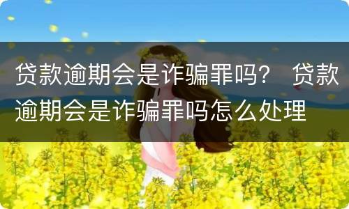 贷款逾期会是诈骗罪吗？ 贷款逾期会是诈骗罪吗怎么处理