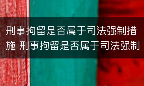 刑事拘留是否属于司法强制措施 刑事拘留是否属于司法强制措施范围