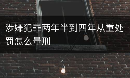 涉嫌犯罪两年半到四年从重处罚怎么量刑