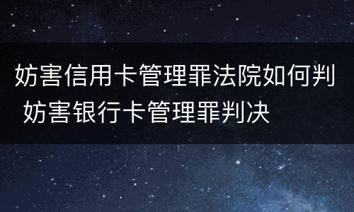 妨害信用卡管理罪法院如何判 妨害银行卡管理罪判决