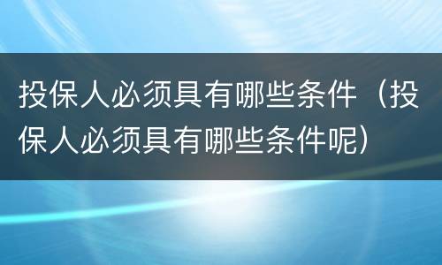 投保人必须具有哪些条件（投保人必须具有哪些条件呢）
