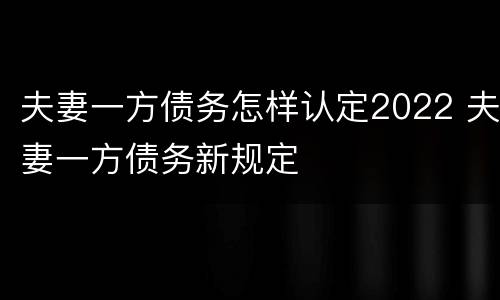 夫妻一方债务怎样认定2022 夫妻一方债务新规定