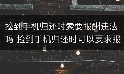 捡到手机归还时索要报酬违法吗 捡到手机归还时可以要求报酬吗