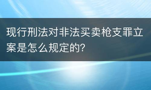 现行刑法对非法买卖枪支罪立案是怎么规定的？