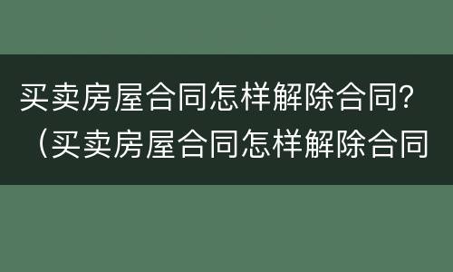 买卖房屋合同怎样解除合同？（买卖房屋合同怎样解除合同有效）