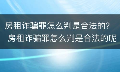 房租诈骗罪怎么判是合法的？ 房租诈骗罪怎么判是合法的呢
