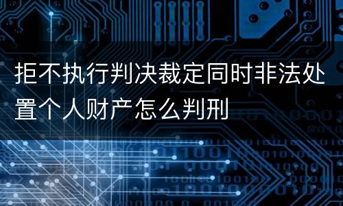 拒不执行判决裁定同时非法处置个人财产怎么判刑