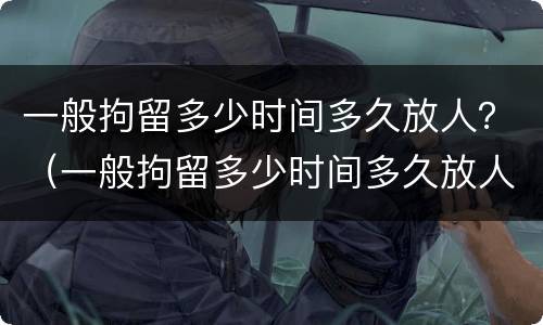 一般拘留多少时间多久放人？（一般拘留多少时间多久放人呢）