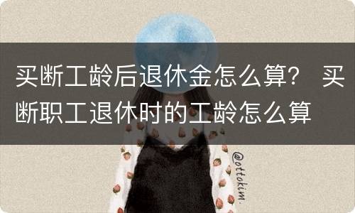 买断工龄后退休金怎么算？ 买断职工退休时的工龄怎么算