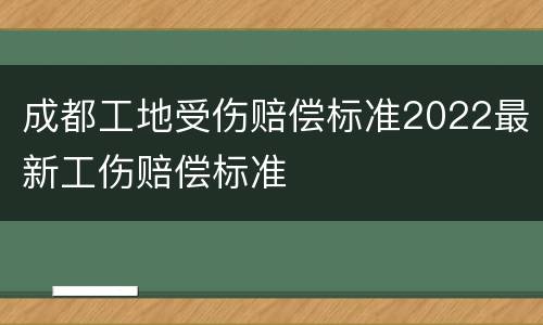 成都工地受伤赔偿标准2022最新工伤赔偿标准