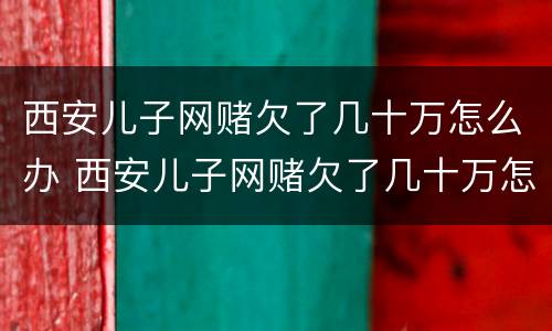 西安儿子网赌欠了几十万怎么办 西安儿子网赌欠了几十万怎么办啊