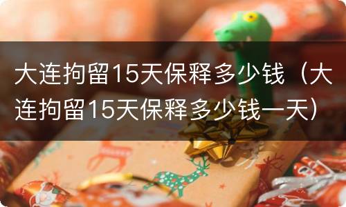 大连拘留15天保释多少钱（大连拘留15天保释多少钱一天）