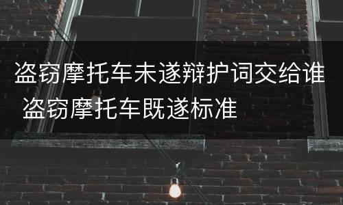 盗窃摩托车未遂辩护词交给谁 盗窃摩托车既遂标准