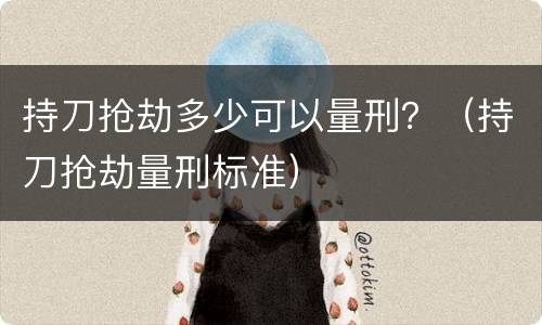 持刀抢劫多少可以量刑？（持刀抢劫量刑标准）