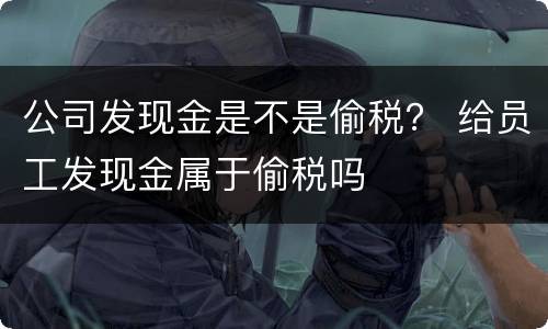 公司发现金是不是偷税？ 给员工发现金属于偷税吗