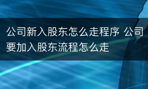 公司新入股东怎么走程序 公司要加入股东流程怎么走